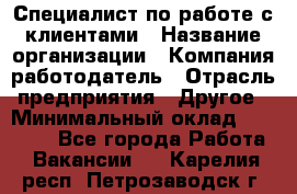 Специалист по работе с клиентами › Название организации ­ Компания-работодатель › Отрасль предприятия ­ Другое › Минимальный оклад ­ 36 000 - Все города Работа » Вакансии   . Карелия респ.,Петрозаводск г.